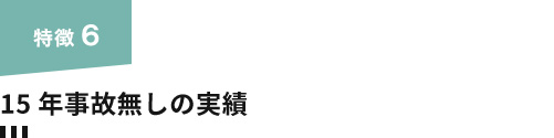 特徴6. 15年事故無しの実績